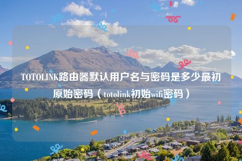 TOTOLINK路由器默认用户名与密码是多少最初原始密码（totolink初始wifi密码）