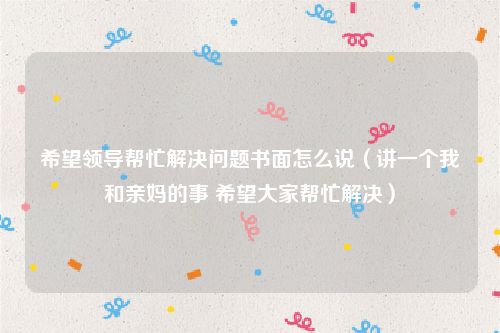 希望领导帮忙解决问题书面怎么说（讲一个我和亲妈的事 希望大家帮忙解决）