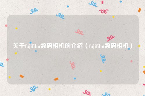 关于fujifilm数码相机的介绍（fujifilm数码相机）