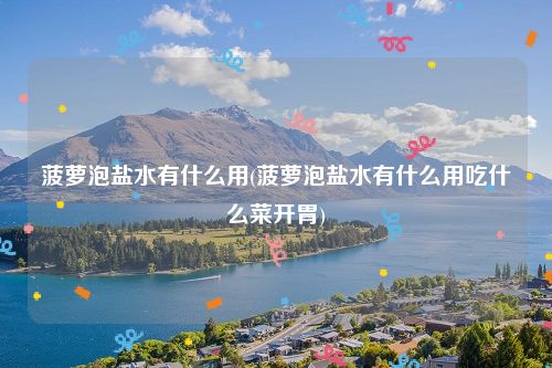 菠萝泡盐水有什么用(菠萝泡盐水有什么用吃什么菜开胃)