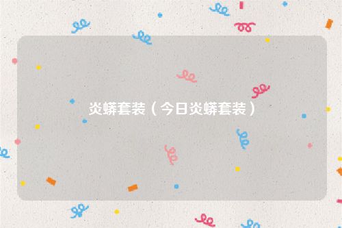 炎蟒套装（今日炎蟒套装）