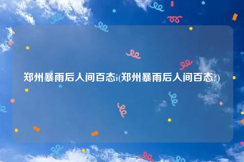 郑州暴雨后人间百态i(郑州暴雨后人间百态?)