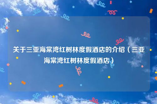 关于三亚海棠湾红树林度假酒店的介绍（三亚海棠湾红树林度假酒店）