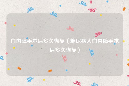 白内障手术后多久恢复（糖尿病人白内障手术后多久恢复）
