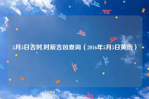 5月5日吉时,时辰吉凶查询（2016年5月5日黄历）