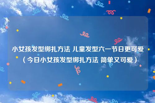 小女孩发型绑扎方法 儿童发型六一节日更可爱（今日小女孩发型绑扎方法 简单又可爱）
