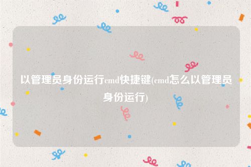 以管理员身份运行cmd快捷键(cmd怎么以管理员身份运行)