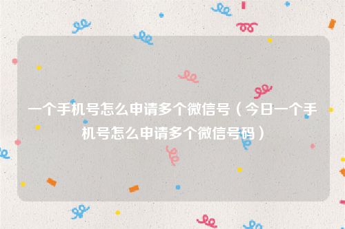 一个手机号怎么申请多个微信号（今日一个手机号怎么申请多个微信号码）