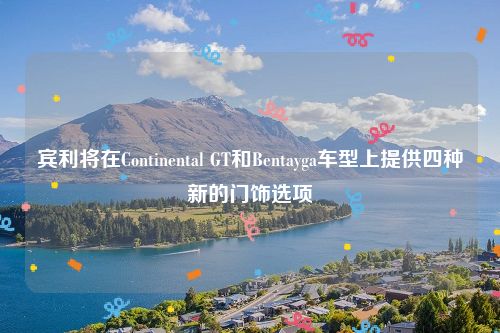 宾利将在Continental GT和Bentayga车型上提供四种新的门饰选项