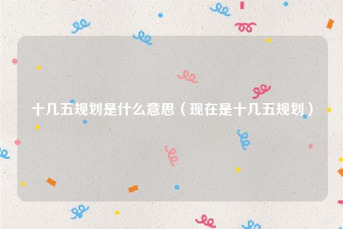 十几五规划是什么意思（现在是十几五规划）
