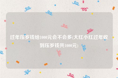 过年压岁钱给1000元会不会多(大红小红过年收到压岁钱共1000元)