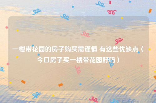 一楼带花园的房子购买需谨慎 有这些优缺点（今日房子买一楼带花园好吗）