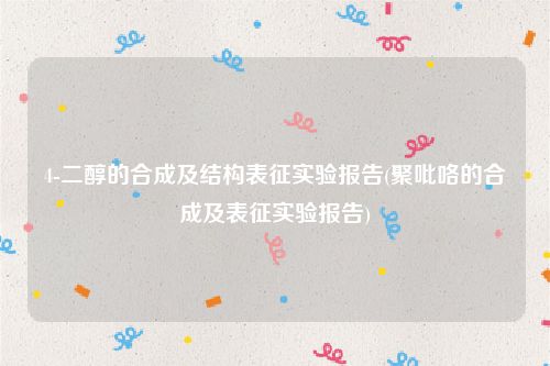 4-二醇的合成及结构表征实验报告(聚吡咯的合成及表征实验报告)