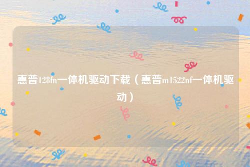 惠普128fn一体机驱动下载（惠普m1522nf一体机驱动）