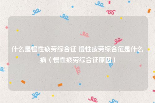 什么是慢性疲劳综合征 慢性疲劳综合征是什么病（慢性疲劳综合征原因）