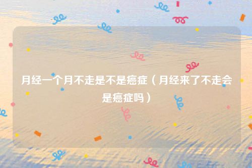月经一个月不走是不是癌症（月经来了不走会是癌症吗）