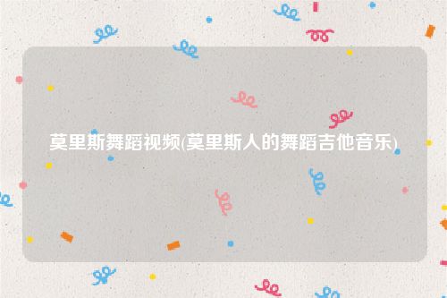 莫里斯舞蹈视频(莫里斯人的舞蹈吉他音乐)