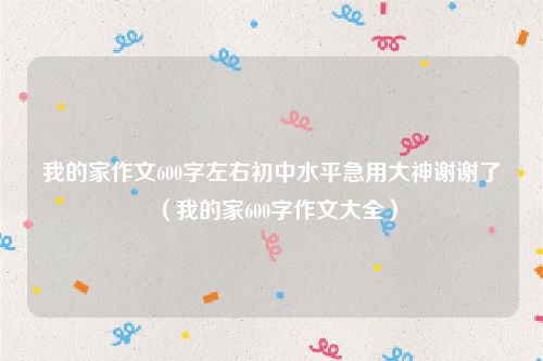 我的家作文600字左右初中水平急用大神谢谢了（我的家600字作文大全）