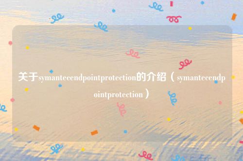 关于symantecendpointprotection的介绍（symantecendpointprotection）
