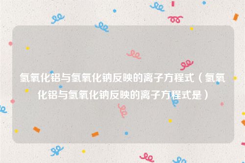 氢氧化铝与氢氧化钠反映的离子方程式（氢氧化铝与氢氧化钠反映的离子方程式是）