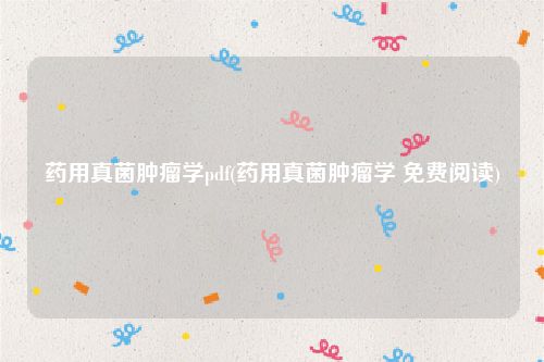 药用真菌肿瘤学pdf(药用真菌肿瘤学 免费阅读)