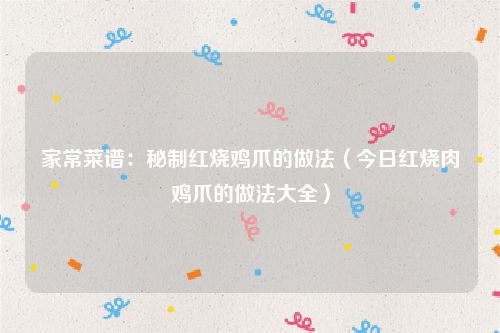 家常菜谱：秘制红烧鸡爪的做法（今日红烧肉鸡爪的做法大全）