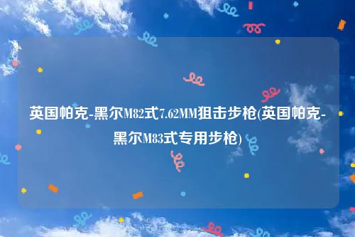英国帕克-黑尔M82式7.62MM狙击步枪(英国帕克-黑尔M83式专用步枪)