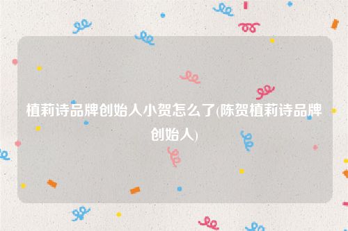 植莉诗品牌创始人小贺怎么了(陈贺植莉诗品牌创始人)