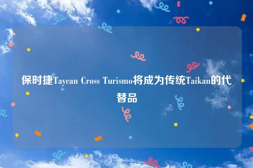 保时捷Taycan Cross Turismo将成为传统Taikan的代替品