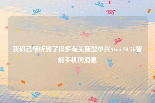 我们已经听到了很多有关新型中兴Axon 20 5G智能手机的消息