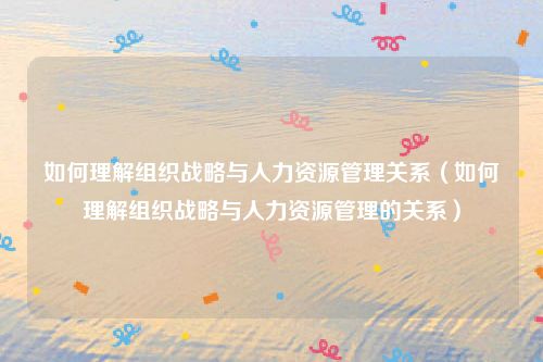 如何理解组织战略与人力资源管理关系（如何理解组织战略与人力资源管理的关系）