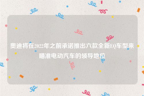 奥迪将在2022年之前承诺推出六款全新EQ车型来瞄准电动汽车的领导地位