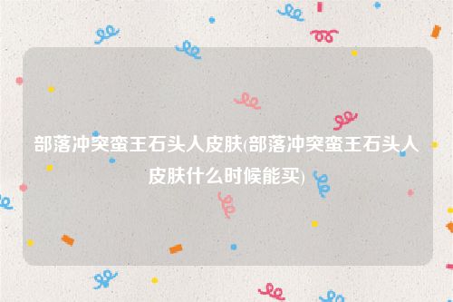 部落冲突蛮王石头人皮肤(部落冲突蛮王石头人皮肤什么时候能买)