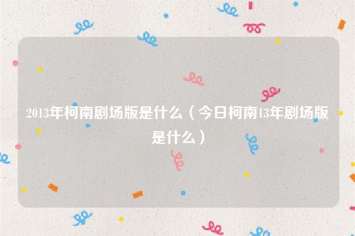 2013年柯南剧场版是什么（今日柯南13年剧场版是什么）
