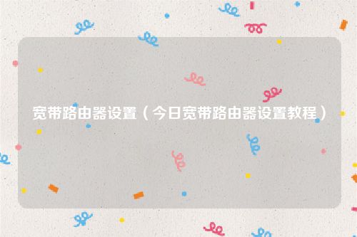 宽带路由器设置（今日宽带路由器设置教程）