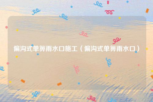 偏沟式单箅雨水口施工（偏沟式单箅雨水口）