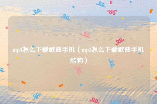 mp3怎么下载歌曲手机（mp3怎么下载歌曲手机酷狗）