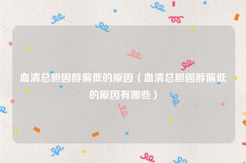 血清总胆固醇偏低的原因（血清总胆固醇偏低的原因有哪些）