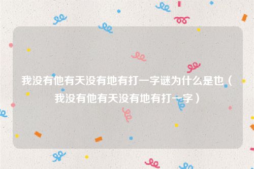 我没有他有天没有地有打一字谜为什么是也（我没有他有天没有地有打一字）